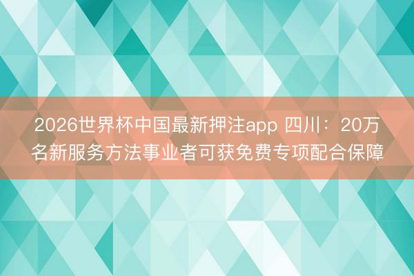 2026世界杯中国最新押注app 四川：20万名新服务方法事业者可获免费专项配合保障