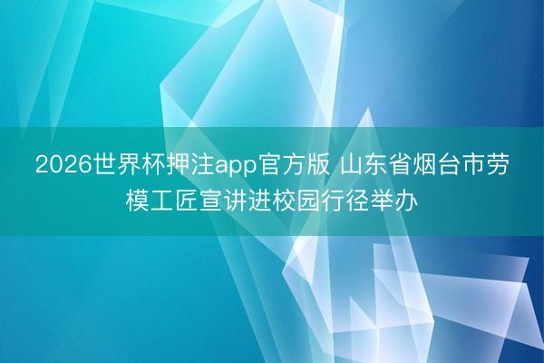 2026世界杯押注app官方版 山东省烟台市劳模工匠宣讲进校园行径举办