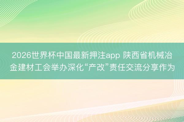 2026世界杯中国最新押注app 陕西省机械冶金建材工会举办深化“产改”责任交流分享作为