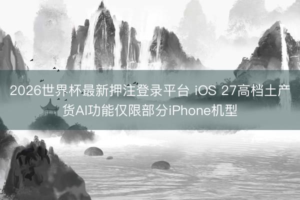 2026世界杯最新押注登录平台 iOS 27高档土产货AI功能仅限部分iPhone机型