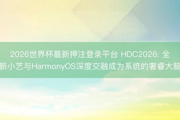 2026世界杯最新押注登录平台 HDC2026: 全新小艺与HarmonyOS深度交融成为系统的奢睿大脑