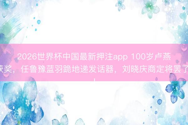 2026世界杯中国最新押注app 100岁卢燕获奖,任鲁豫蓝羽跪地递发话器,刘晓庆商定将罢了!