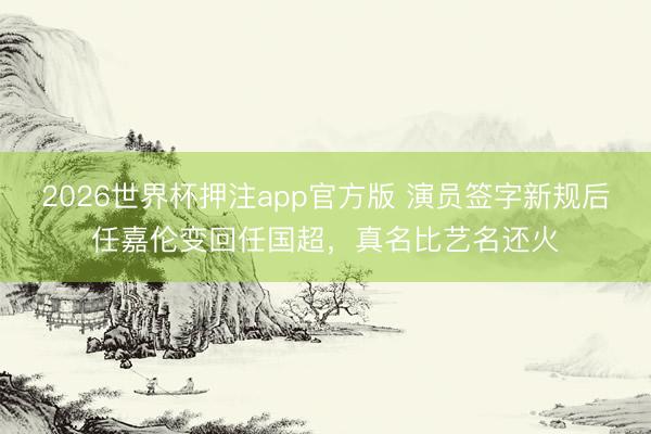 2026世界杯押注app官方版 演员签字新规后任嘉伦变回任国超，真名比艺名还火