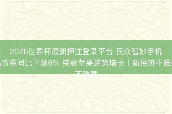 2026世界杯最新押注登录平台 民众智妙手机出货量同比下落6% 荣耀苹果逆势增长丨新经济不雅察