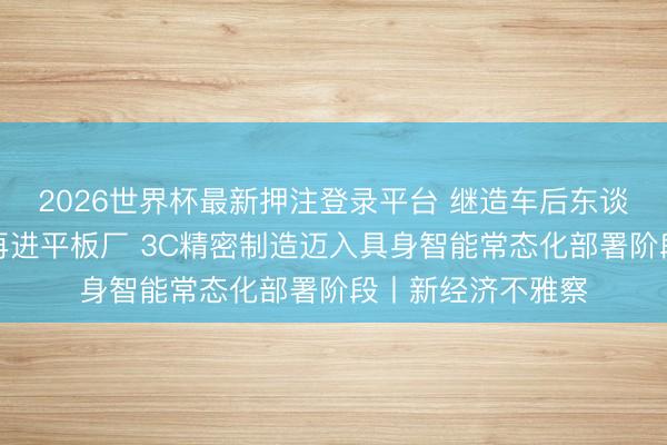 2026世界杯最新押注登录平台 继造车后东谈主形机器东谈主再进平板厂 3C精密制造迈入具身智能常态化部署阶段丨新经济不雅察