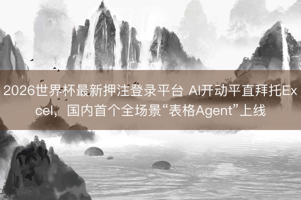 2026世界杯最新押注登录平台 AI开动平直拜托Excel，国内首个全场景“表格Agent”上线