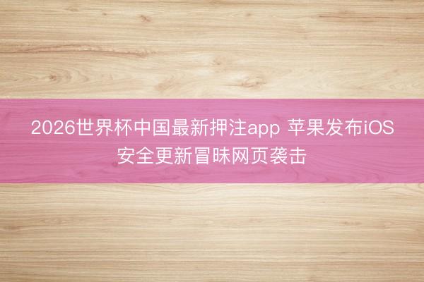2026世界杯中国最新押注app 苹果发布iOS安全更新冒昧网页袭击
