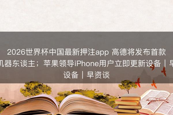 2026世界杯中国最新押注app 高德将发布首款四足机器东谈主；苹果领导iPhone用户立即更新设备｜早资谈