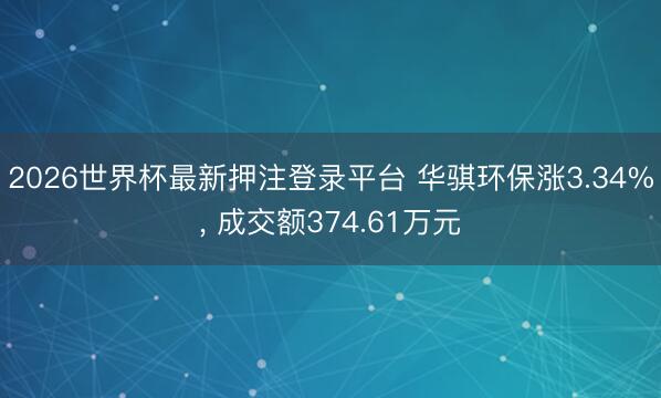 2026世界杯最新押注登录平台 华骐环保涨3.34%， 成交额374.61万元