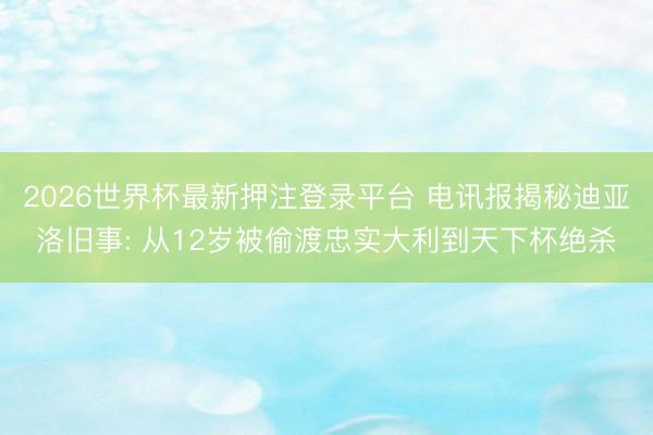 2026世界杯最新押注登录平台 电讯报揭秘迪亚洛旧事: 从12岁被偷渡忠实大利到天下杯绝杀