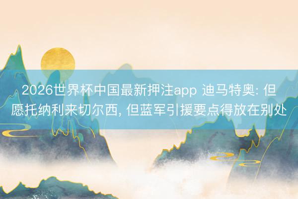2026世界杯中国最新押注app 迪马特奥: 但愿托纳利来切尔西, 但蓝军引援要点得放在别处
