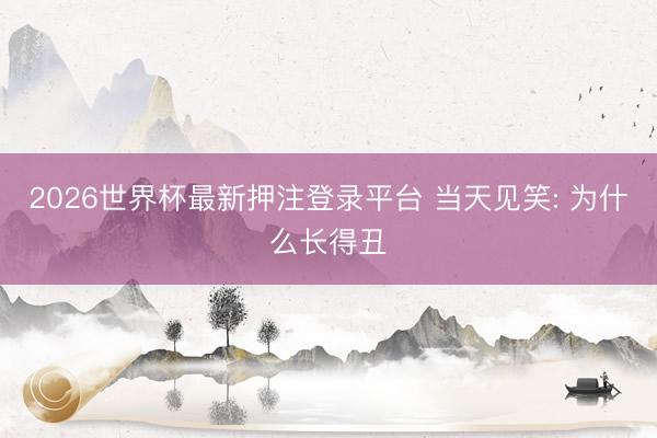 2026世界杯最新押注登录平台 当天见笑: 为什么长得丑