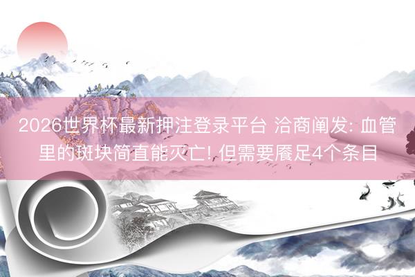 2026世界杯最新押注登录平台 洽商阐发: 血管里的斑块简直能灭亡! 但需要餍足4个条目