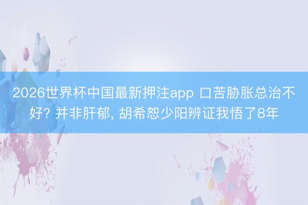 2026世界杯中国最新押注app 口苦胁胀总治不好? 并非肝郁， 胡希恕少阳辨证我悟了8年
