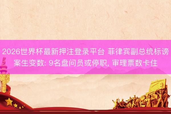 2026世界杯最新押注登录平台 菲律宾副总统标谤案生变数: 9名盘问员或停职， 审理票数卡住