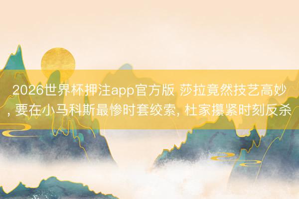 2026世界杯押注app官方版 莎拉竟然技艺高妙， 要在小马科斯最惨时套绞索， 杜家攥紧时刻反杀