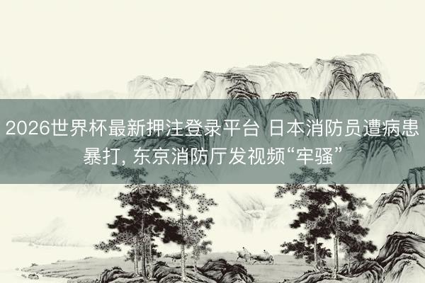 2026世界杯最新押注登录平台 日本消防员遭病患暴打， 东京消防厅发视频“牢骚”
