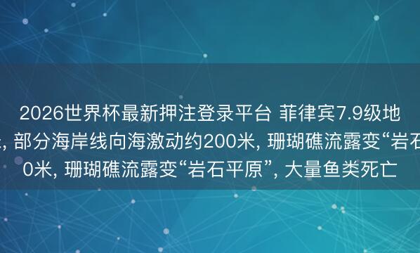 2026世界杯最新押注登录平台 菲律宾7.9级地震后部分海底抬升2米， 部分海岸线向海激动约200米， 珊瑚礁流露变“岩石平原”， 大量鱼类死亡