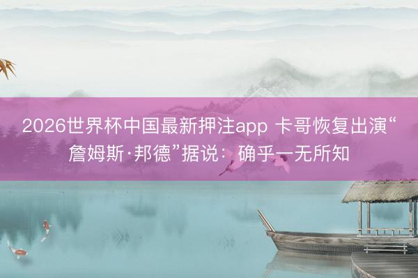2026世界杯中国最新押注app 卡哥恢复出演“詹姆斯·邦德”据说：确乎一无所知