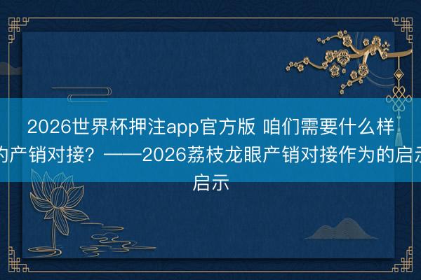 2026世界杯押注app官方版 咱们需要什么样的产销对接？——2026荔枝龙眼产销对接作为的启示