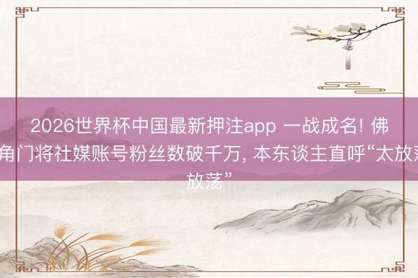 2026世界杯中国最新押注app 一战成名! 佛得角门将社媒账号粉丝数破千万， 本东谈主直呼“太放荡”