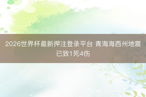 2026世界杯最新押注登录平台 青海海西州地震已致1死4伤