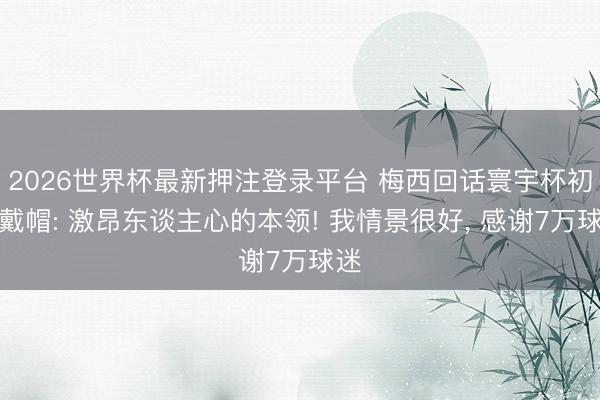2026世界杯最新押注登录平台 梅西回话寰宇杯初次戴帽: 激昂东谈主心的本领! 我情景很好, 感谢7万球迷