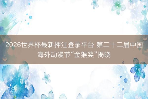 2026世界杯最新押注登录平台 第二十二届中国海外动漫节“金猴奖”揭晓