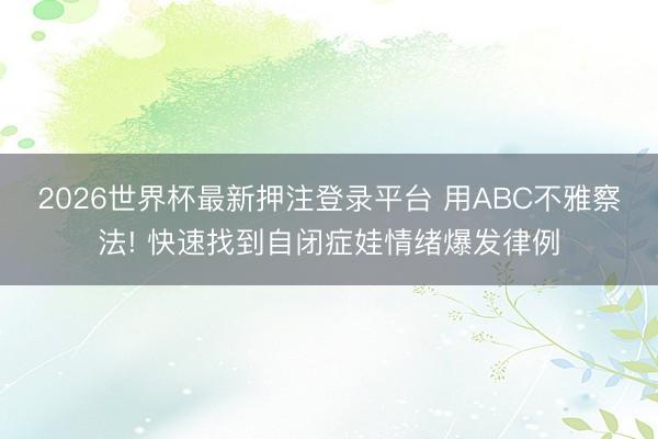 2026世界杯最新押注登录平台 用ABC不雅察法! 快速找到自闭症娃情绪爆发律例