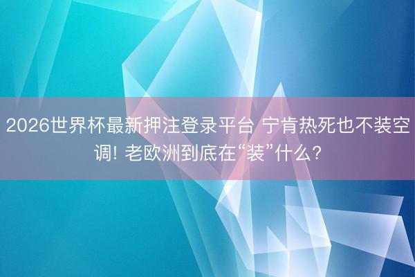 2026世界杯最新押注登录平台 宁肯热死也不装空调! 老欧洲到底在“装”什么?