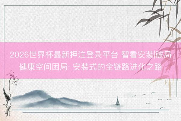2026世界杯最新押注登录平台 智看安装|破局健康空间困局: 安装式的全链路进化之路