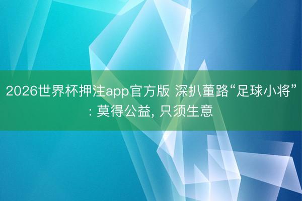 2026世界杯押注app官方版 深扒董路“足球小将”: 莫得公益， 只须生意