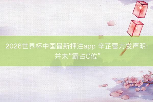 2026世界杯中国最新押注app 辛芷蕾方发声明: 并未“霸占C位”