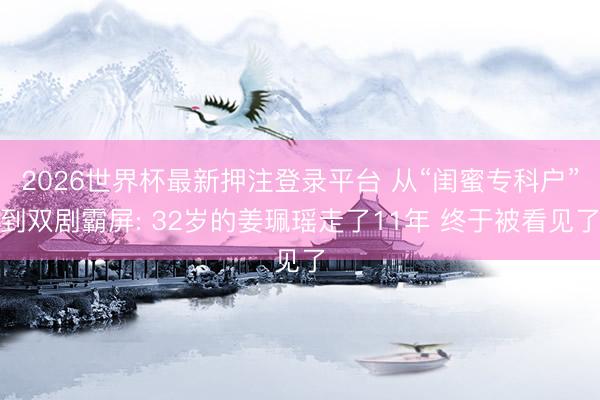2026世界杯最新押注登录平台 从“闺蜜专科户”到双剧霸屏: 32岁的姜珮瑶走了11年 终于被看见了