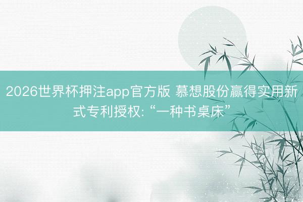 2026世界杯押注app官方版 慕想股份赢得实用新式专利授权: “一种书桌床”