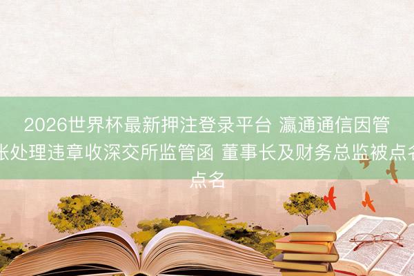 2026世界杯最新押注登录平台 瀛通通信因管帐处理违章收深交所监管函 董事长及财务总监被点名