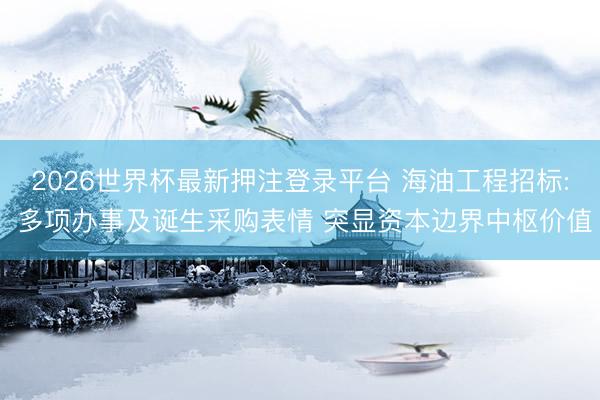 2026世界杯最新押注登录平台 海油工程招标: 多项办事及诞生采购表情 突显资本边界中枢价值