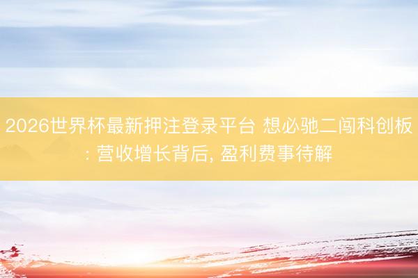 2026世界杯最新押注登录平台 想必驰二闯科创板: 营收增长背后, 盈利费事待解